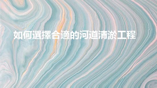 如何選擇合適的河道清淤工程隊(duì)？